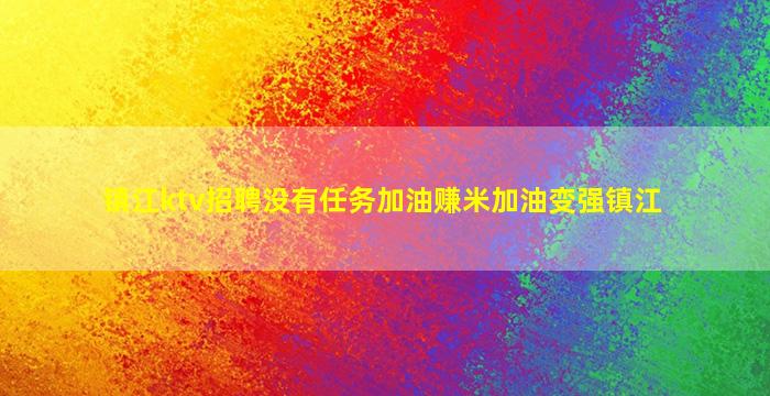 镇江ktv招聘没有任务加油赚米加油变强镇江